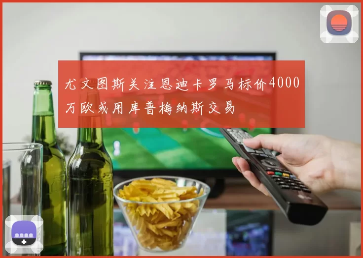 尤文图斯关注恩迪卡罗马标价4000万欧或用库普梅纳斯交易
