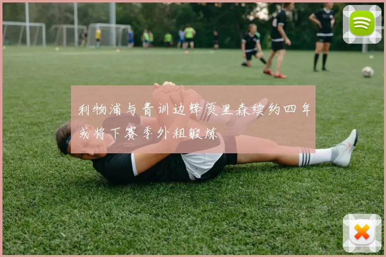 利物浦与青训边锋莫里森续约四年或将下赛季外租锻炼