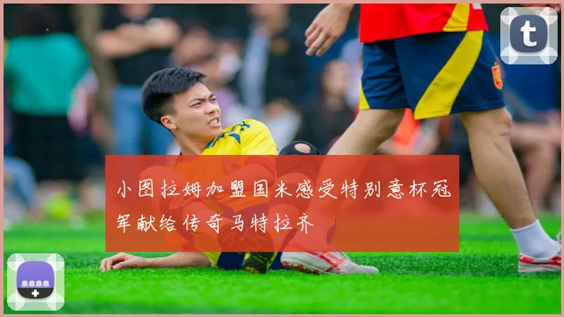 小图拉姆加盟国米感受特别意杯冠军献给传奇马特拉齐