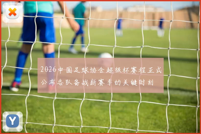 2026中国足球协会超级杯赛程正式公布各队备战新赛季的关键时刻
