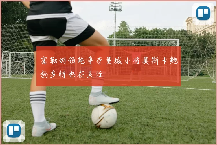 富勒姆领跑争夺曼城小将奥斯卡鲍勃多特也在关注